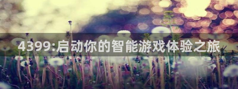 杏悦是什么平台的主播：4399:启动你的智能游戏体验之旅