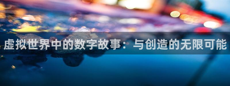 杏悦平台官网下载安装：虚拟世界中的数字故事：与创造的无限可能