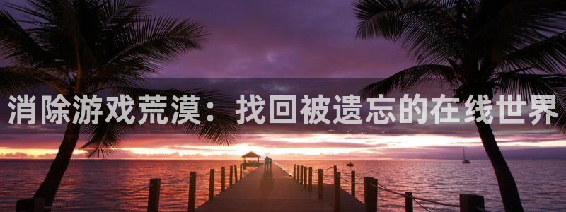 杏悦娱乐账号：消除游戏荒漠：找回被遗忘的在线世界