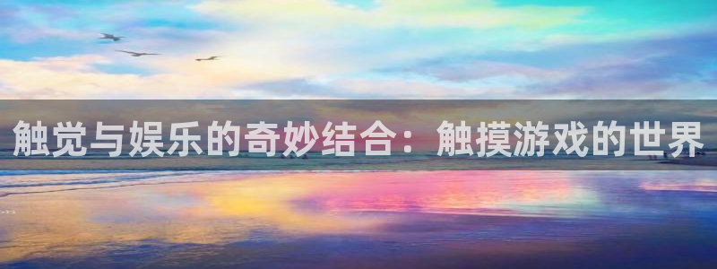 杏悦娱乐注册账号安全吗：触觉与娱乐的奇妙结合：触摸游戏的世界