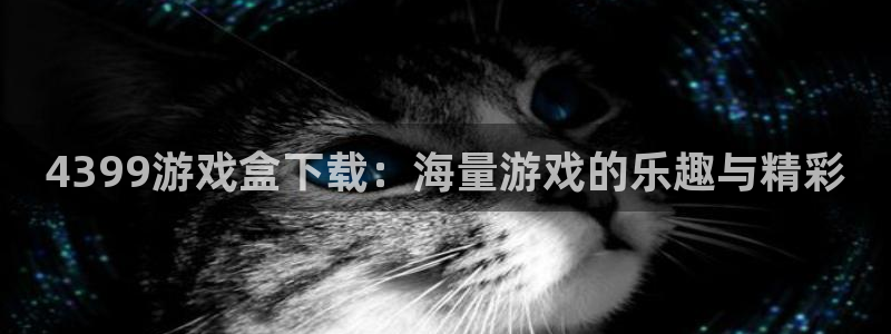 杏悦平台可靠吗是真的吗：4399游戏盒下载：海量游戏的乐趣与