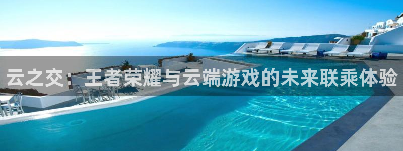杏悦娱乐注册地址：云之交：王者荣耀与云端游戏的未来联乘体验