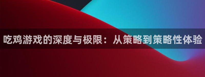 杏悦是什么平台的主播：吃鸡游戏的深度与极限：从策略到策略性体