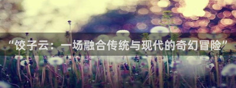 杏悦 -首选推荐平台：“饺子云：一场融合传统与现代的奇幻冒险