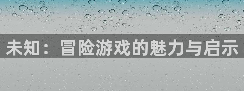 杏悦平台登录：未知：冒险游戏的魅力与启示