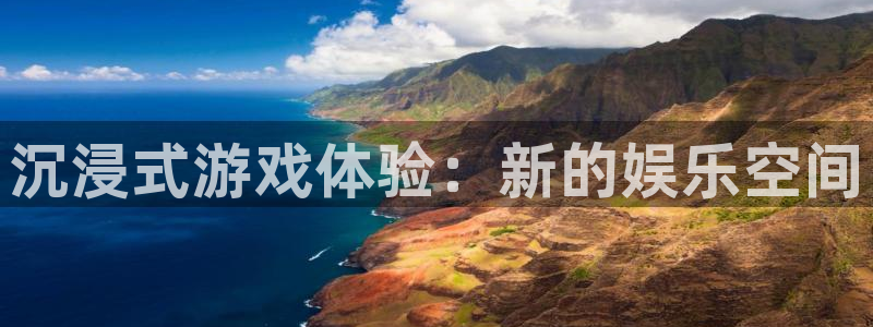 杏悦娱乐注册地址查询官网：沉浸式游戏体验：新的娱乐空间